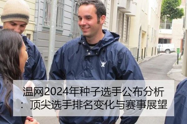 温网2024年种子选手公布分析：顶尖选手排名变化与赛事展望